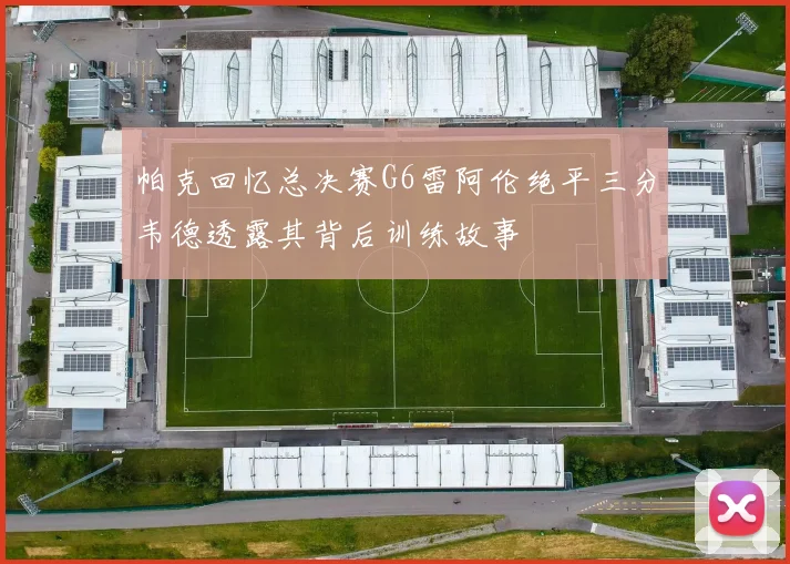 帕克回忆总决赛G6雷阿伦绝平三分韦德透露其背后训练故事