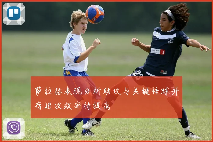 萨拉赫表现分析助攻与关键传球并存进攻效率待提高