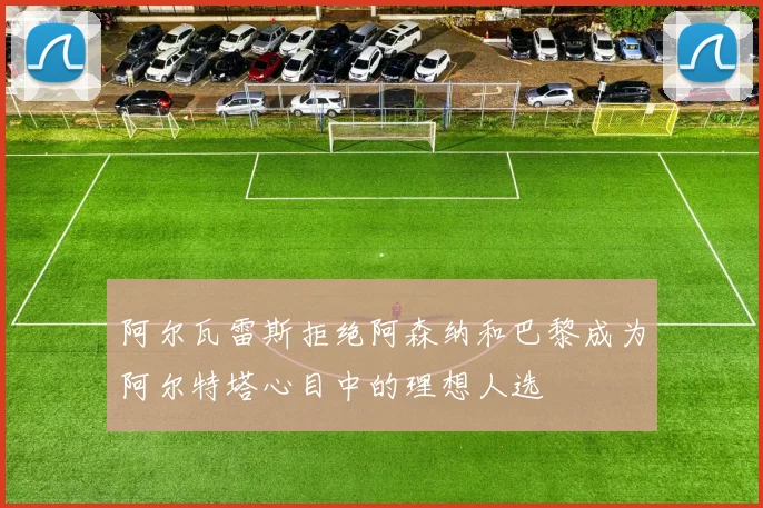 阿尔瓦雷斯拒绝阿森纳和巴黎成为阿尔特塔心目中的理想人选