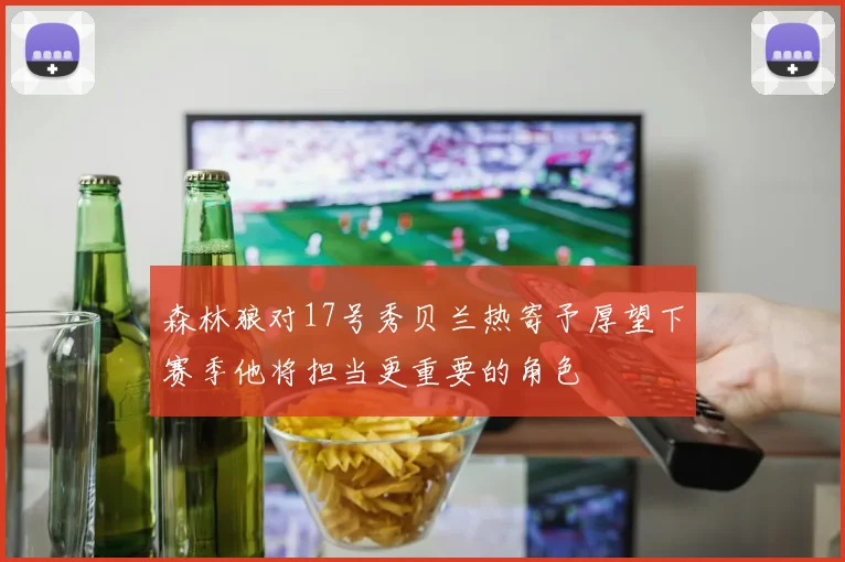 森林狼对17号秀贝兰热寄予厚望下赛季他将担当更重要的角色