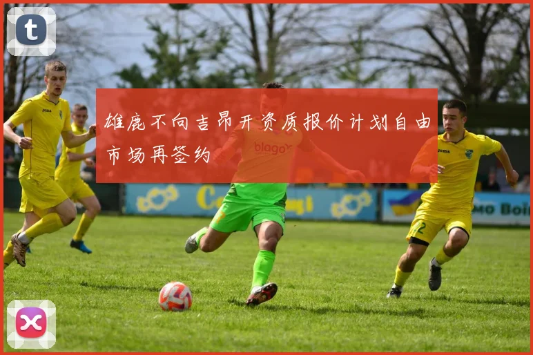 雄鹿不向吉昂开资质报价计划自由市场再签约