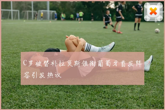 C罗被替补拉莫斯领衔葡萄牙首发阵容引发热议