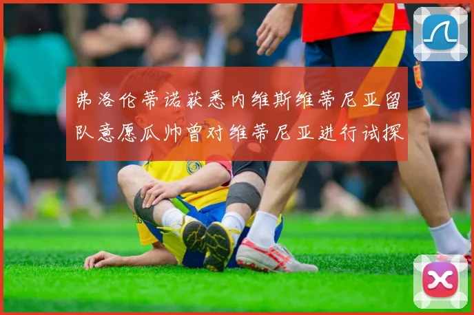 弗洛伦蒂诺获悉内维斯维蒂尼亚留队意愿瓜帅曾对维蒂尼亚进行试探