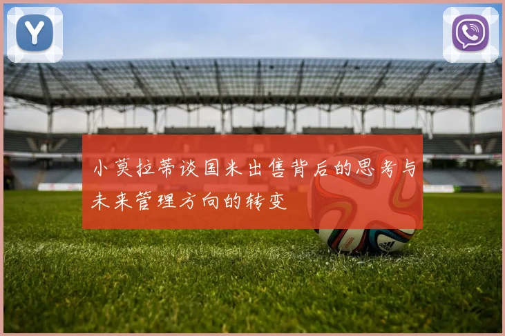 小莫拉蒂谈国米出售背后的思考与未来管理方向的转变