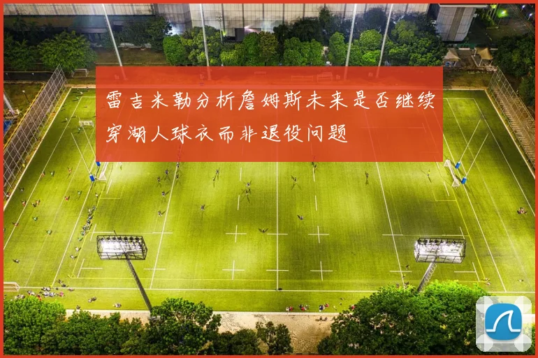 雷吉米勒分析詹姆斯未来是否继续穿湖人球衣而非退役问题