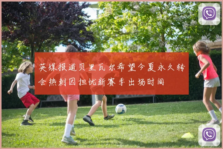 英媒报道贝里瓦尔希望今夏永久转会热刺因担忧新赛季出场时间