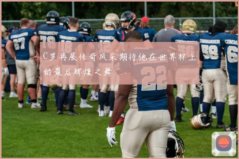 C罗再展传奇风采期待他在世界杯上的最后辉煌之舞