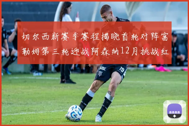 切尔西新赛季赛程揭晓首轮对阵富勒姆第三轮迎战阿森纳12月挑战红军和蓝月亮