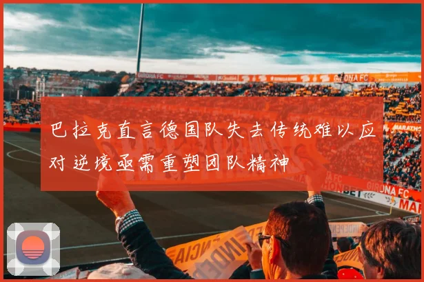 巴拉克直言德国队失去传统难以应对逆境亟需重塑团队精神