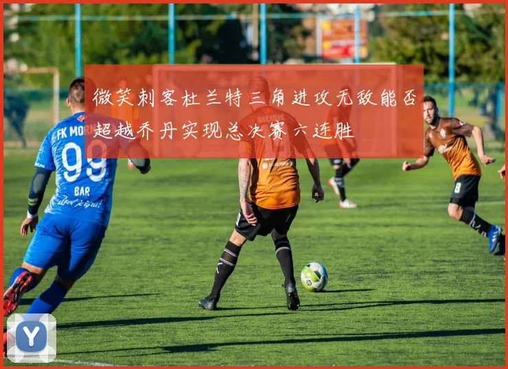 微笑刺客杜兰特三角进攻无敌能否超越乔丹实现总决赛六连胜