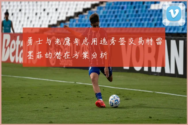 勇士与老鹰考虑用选秀签交易特雷墨菲的潜在方案分析