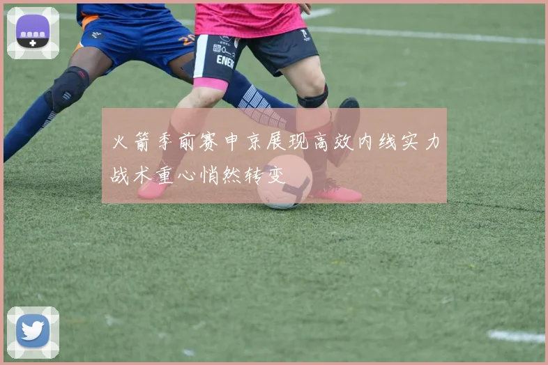 火箭季前赛申京展现高效内线实力战术重心悄然转变