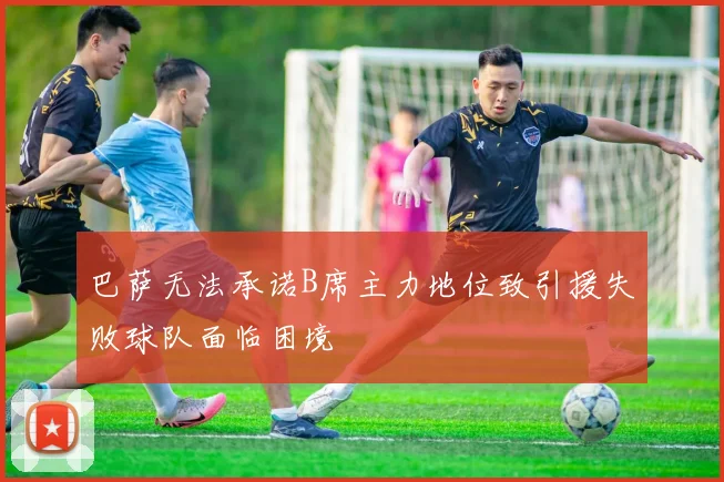 巴萨无法承诺B席主力地位致引援失败球队面临困境