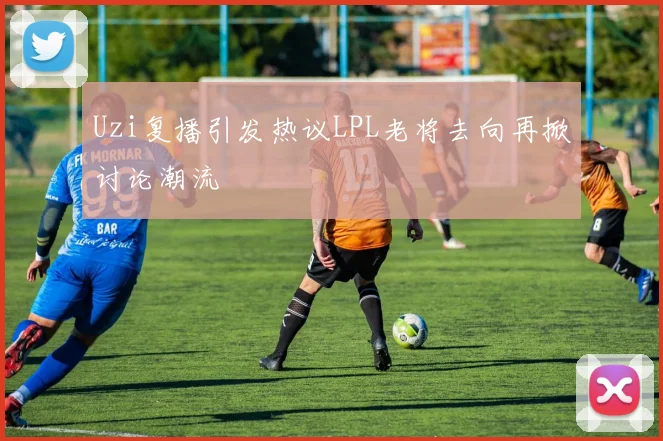 Uzi复播引发热议LPL老将去向再掀讨论潮流