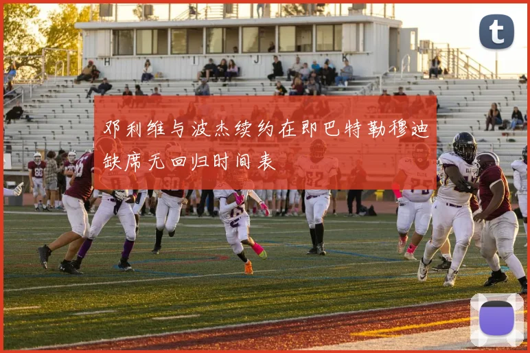 邓利维与波杰续约在即巴特勒穆迪缺席无回归时间表