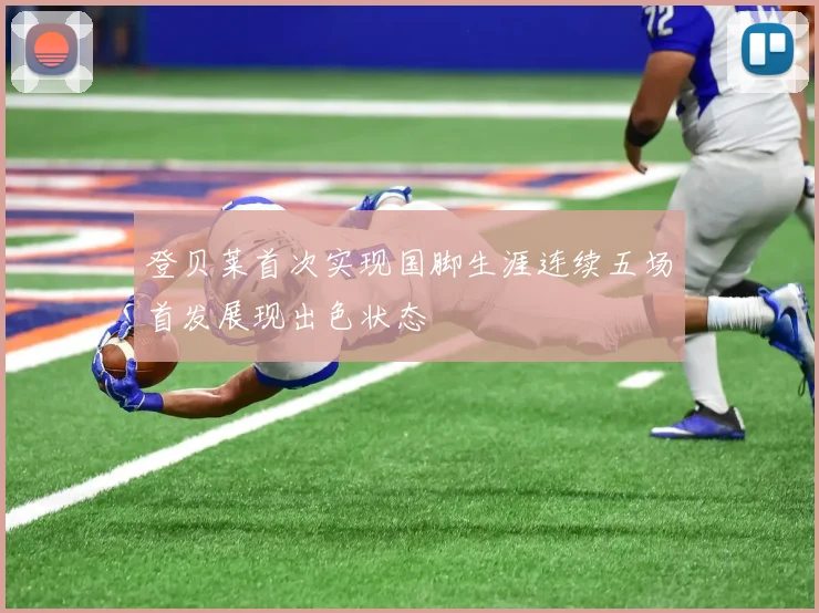 登贝莱首次实现国脚生涯连续五场首发展现出色状态