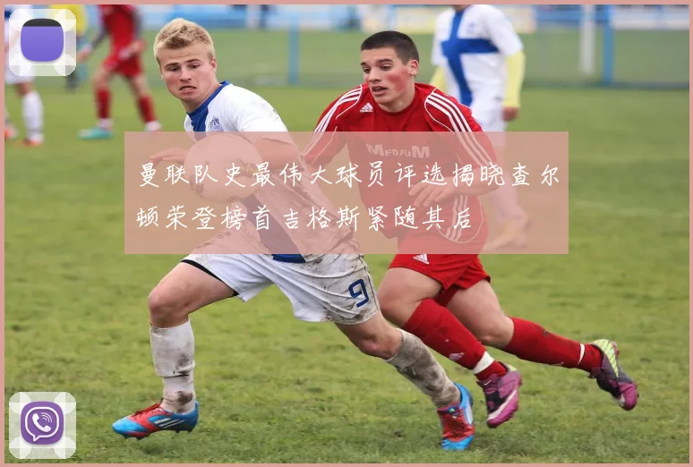 曼联队史最伟大球员评选揭晓查尔顿荣登榜首吉格斯紧随其后