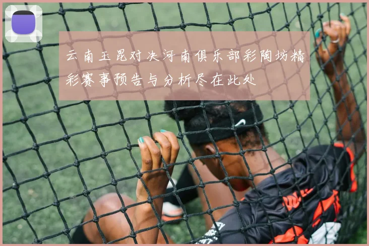 云南玉昆对决河南俱乐部彩陶坊精彩赛事预告与分析尽在此处