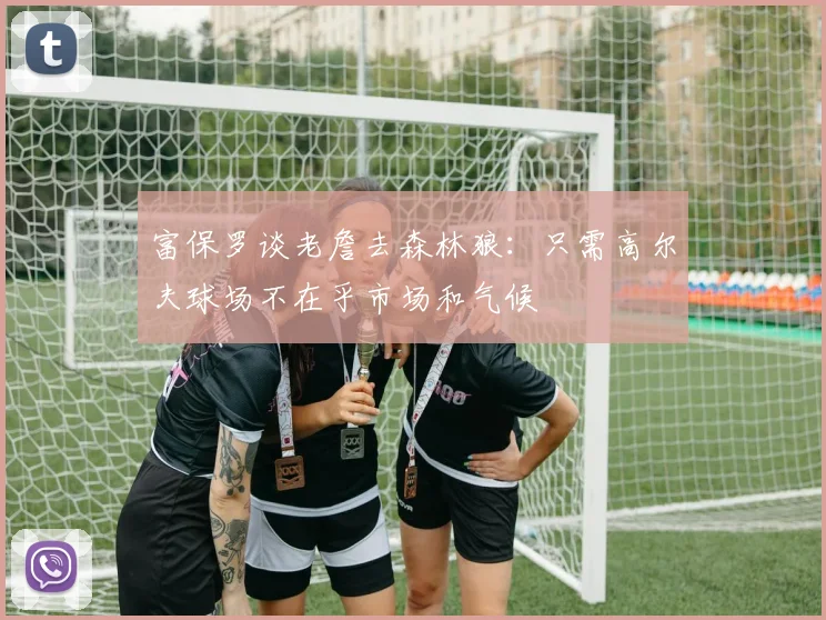 富保罗谈老詹去森林狼：只需高尔夫球场不在乎市场和气候
