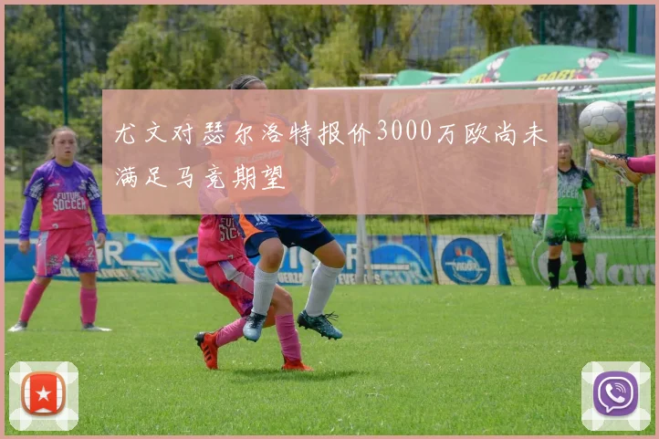 尤文对瑟尔洛特报价3000万欧尚未满足马竞期望