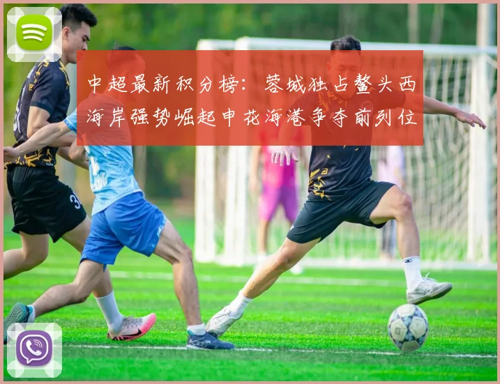 中超最新积分榜：蓉城独占鳌头西海岸强势崛起申花海港争夺前列位置