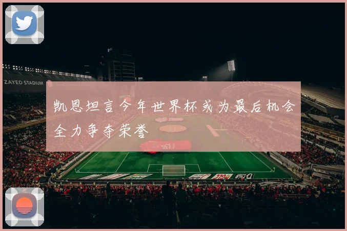 凯恩坦言今年世界杯或为最后机会全力争夺荣誉