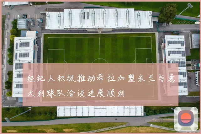 经纪人积极推动希拉加盟米兰与意大利球队洽谈进展顺利