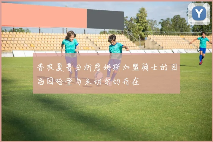香农夏普分析詹姆斯加盟骑士的困惑因哈登与米切尔的存在
