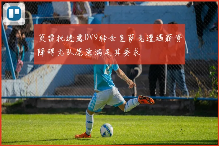 莫雷托透露DV9转会皇萨竞遭遇薪资障碍无队愿意满足其要求