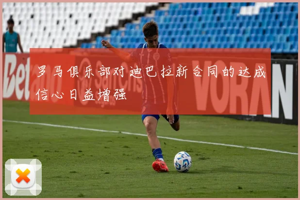 罗马俱乐部对迪巴拉新合同的达成信心日益增强