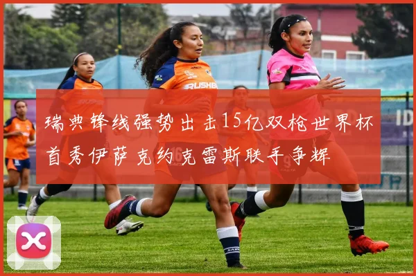 瑞典锋线强势出击15亿双枪世界杯首秀伊萨克约克雷斯联手争辉
