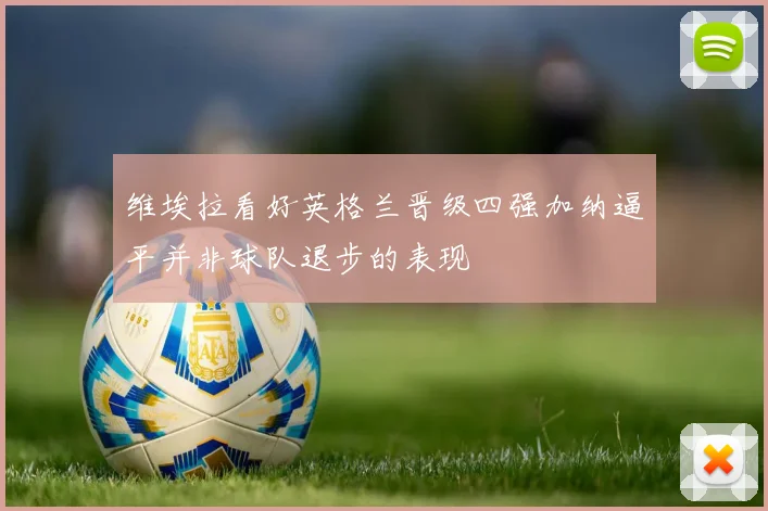 维埃拉看好英格兰晋级四强加纳逼平并非球队退步的表现