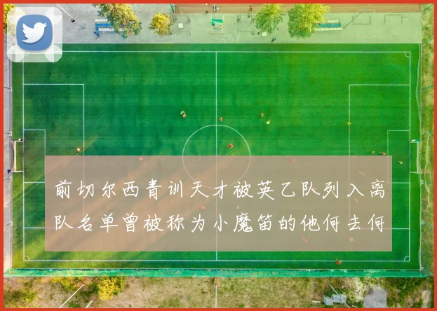 前切尔西青训天才被英乙队列入离队名单曾被称为小魔笛的他何去何从