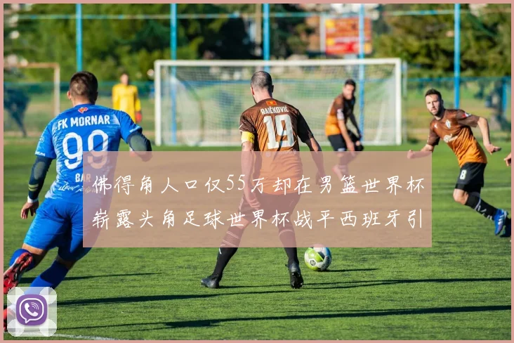 佛得角人口仅55万却在男篮世界杯崭露头角足球世界杯战平西班牙引发热议