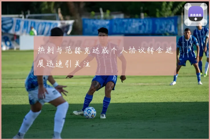 热刺与范赫克达成个人协议转会进展迅速引关注