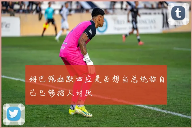 姆巴佩幽默回应是否想当总统称自己已够招人讨厌