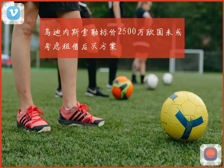 乌迪内斯索勒标价2500万欧国米或考虑租借后买方案