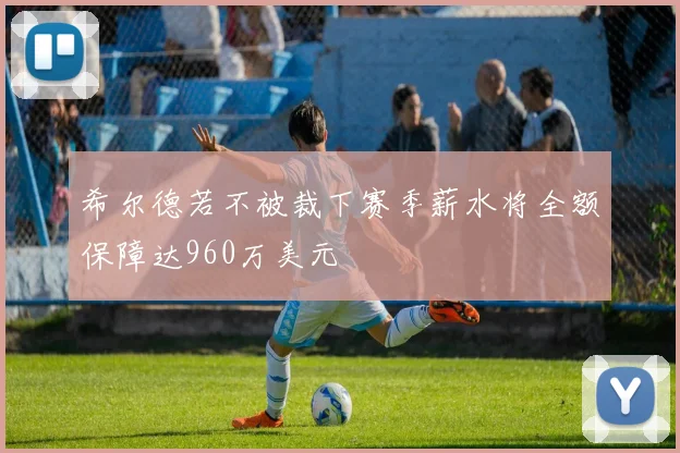 希尔德若不被裁下赛季薪水将全额保障达960万美元