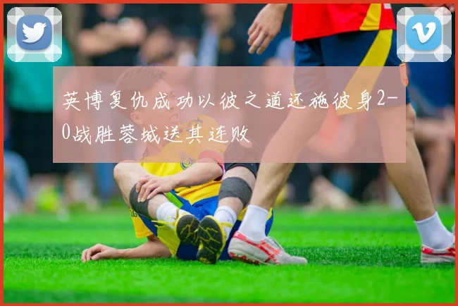 英博复仇成功以彼之道还施彼身2-0战胜蓉城送其连败
