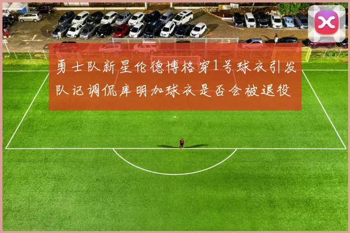 勇士队新星伦德博格穿1号球衣引发队记调侃库明加球衣是否会被退役