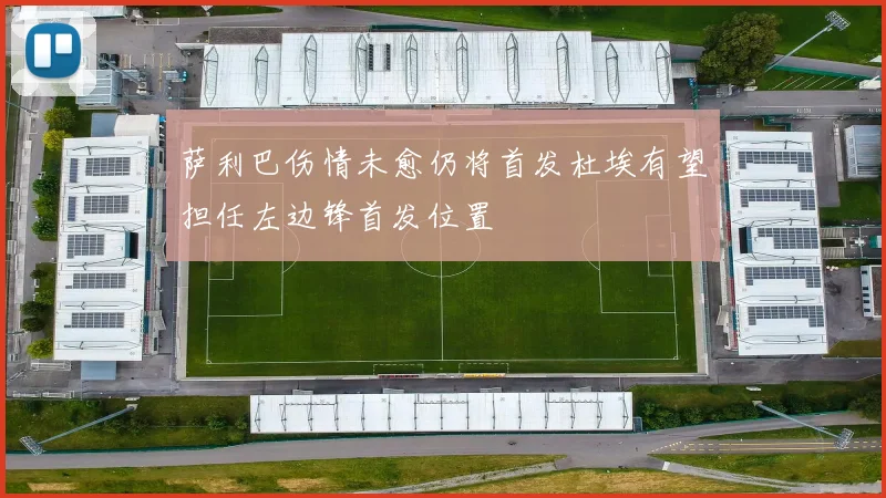 萨利巴伤情未愈仍将首发杜埃有望担任左边锋首发位置