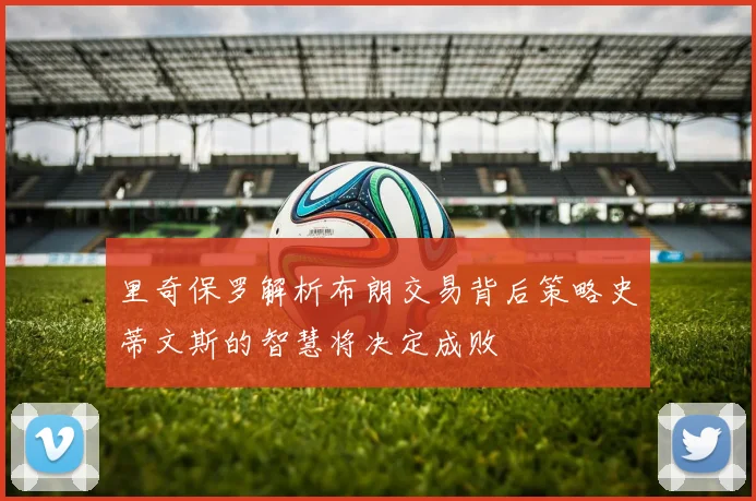 里奇保罗解析布朗交易背后策略史蒂文斯的智慧将决定成败